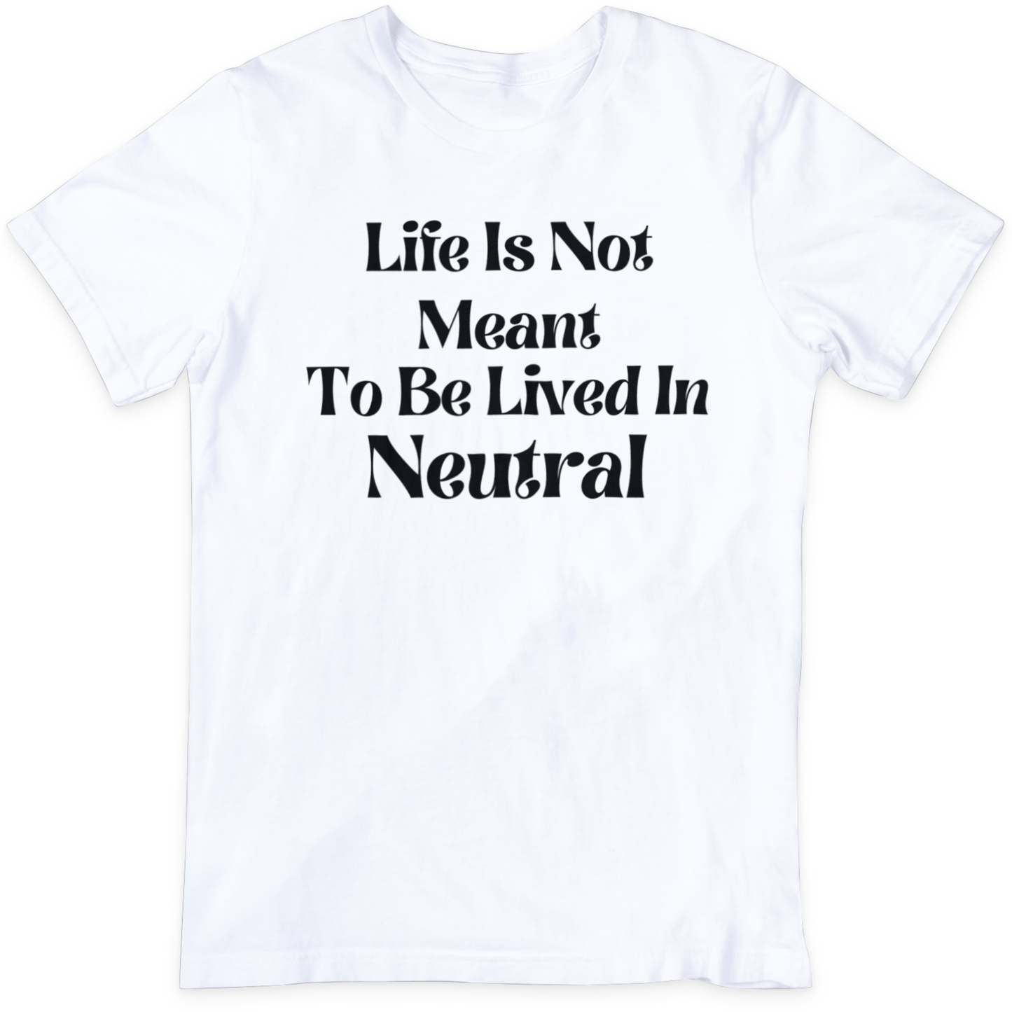 Life Is Not Meant To Be Lived In Neutral T Shirt