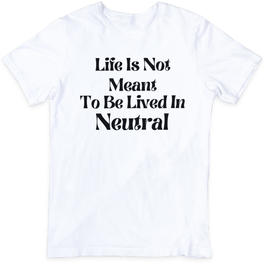 Life Is Not Meant To Be Lived In Neutral  T Shirt